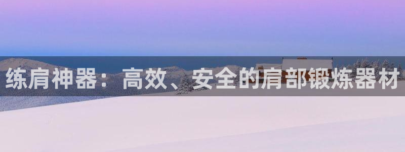 征途国际娱乐首页网站大全：练肩神器：高效、安全的肩部锻炼器材