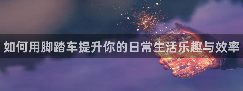 征途国际平台是正规平台吗：如何用脚踏车提升你的日常生活乐趣与