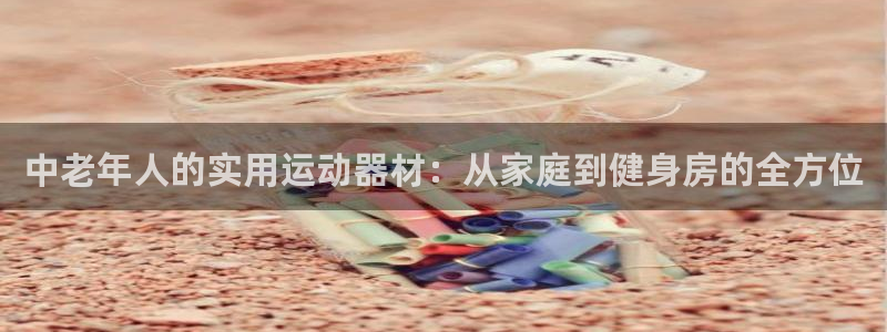 征途国际娱乐网站：中老年人的实用运动器材：从家庭到健