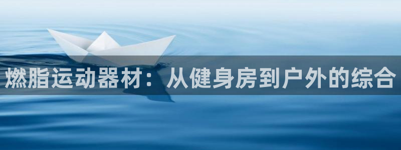 征途国际开户：燃脂运动器材：从健身房到户外的综合
