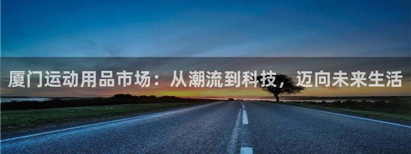 征途国际平台注册：厦门运动用品市场：从潮流到科技，迈向未来生