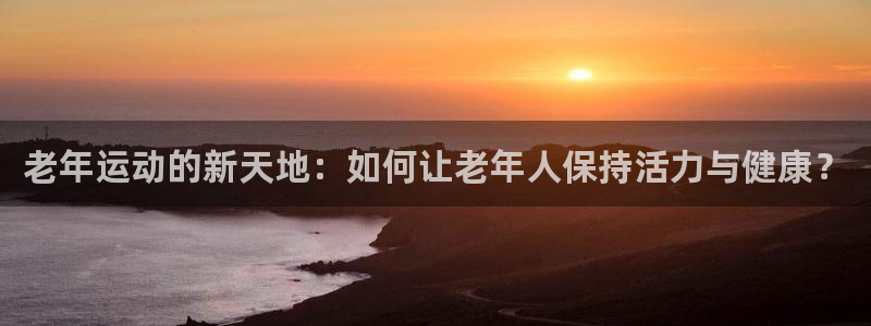 征途国际招商电话地址查询：老年运动的新天地：如何让老年人保持